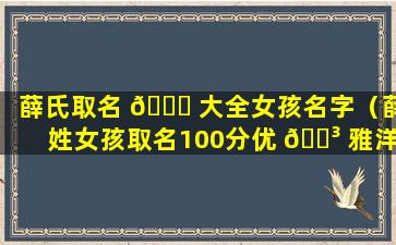 薛氏取名 🐋 大全女孩名字（薛姓女孩取名100分优 🐳 雅洋气）